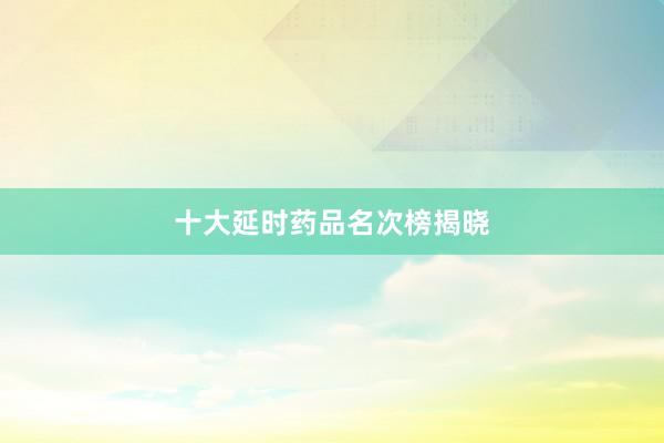 十大延时药品名次榜揭晓