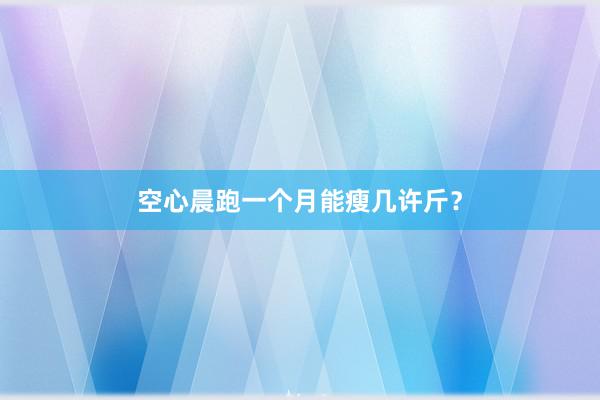 空心晨跑一个月能瘦几许斤?