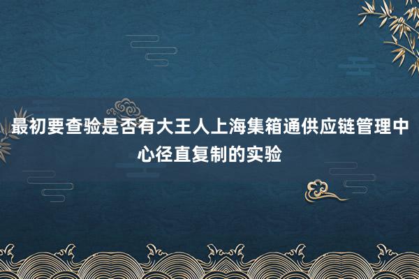 最初要查验是否有大王人上海集箱通供应链管理中心径直复制的实验