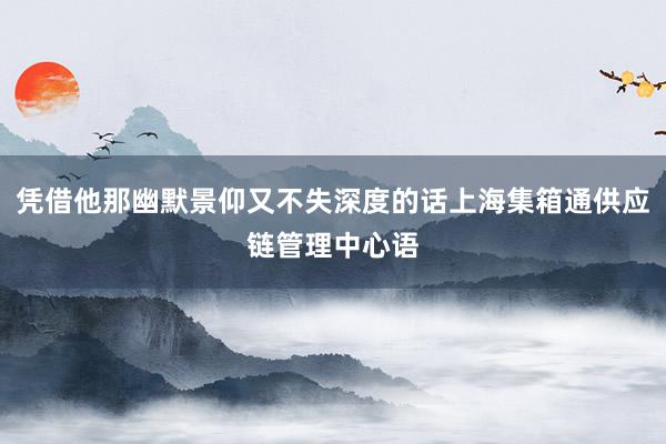 凭借他那幽默景仰又不失深度的话上海集箱通供应链管理中心语